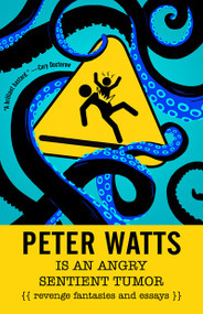 Peter Watts Is An Angry Sentient Tumor (Revenge Fantasies and Essays) by Peter Watts, 9781616963194