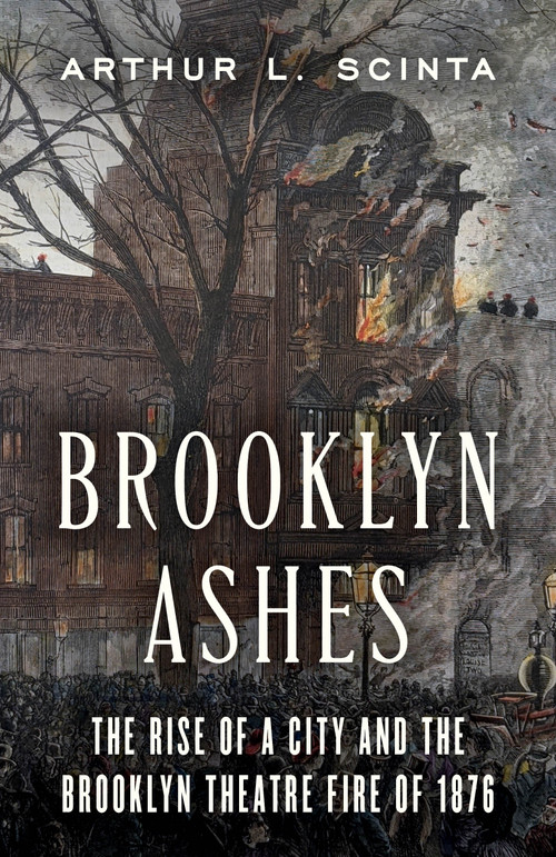 Brooklyn Ashes (The Rise of a City and the Brooklyn Theatre Fire of 1876) by Arthur L Scinta, 9781493098682
