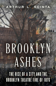 Brooklyn Ashes (The Rise of a City and the Brooklyn Theater Fire of 1876) by Arthur L Scinta, 9781493098682
