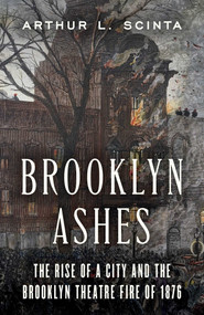Brooklyn Ashes (The Rise of a City and the Brooklyn Theatre Fire of 1876) by Arthur L Scinta, 9781493098682