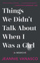 Things We Didn't Talk About When I Was a Girl (A Memoir) by Jeannie Vanasco, 9781947793453