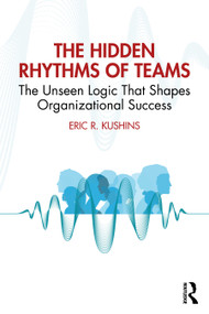 Hidden Rhythms of Teams (The Cultural Routines That Shape Business Success) by Eric R. Kushins, 9781041315780