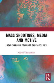Mass Shootings, Media and Motive (How Changing Coverage Can Save Lives) by Glynn Greensmith, 9781032874296
