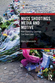 Mass Shootings, Media and Motive (How Changing Coverage Can Save Lives) by Glynn Greensmith, 9781032874296