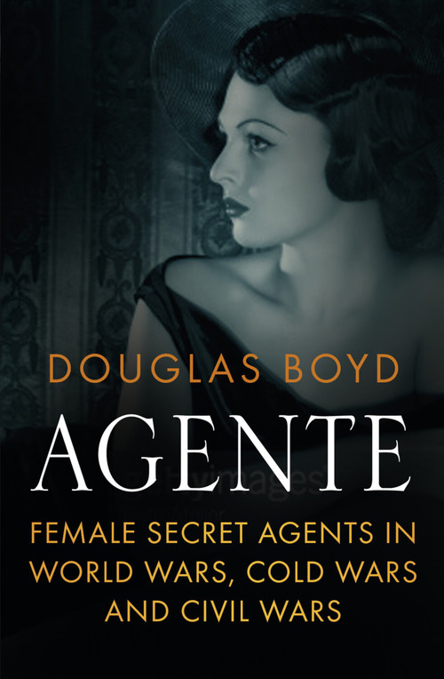 Agente (Female Secret Agents in World Wars, Cold Wars and Civil Wars) by Douglas Boyd, 9780750966948