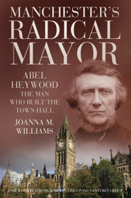 Manchester's Radical Mayor (Abel Heywood, The Man Who Built the Town Hall) by Joanna M. Williams, Jeremy Roberts, 9780750984089