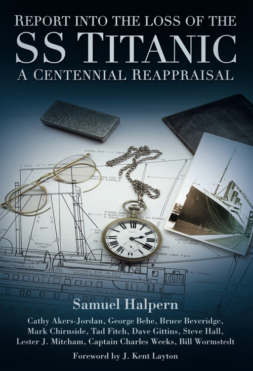 Report into the Loss of the SS Titanic (A Centennial Reappraisal) by Samuel Halpern, Cathy Akers-Jordan, George Behe, Bruce Beveridge, Mark Chirnside, Tad Fitch, Steve Hall, Lester Mitcham, Charles Weeks, Bill Wormstedt, Dave Gittins, J. Kent Layton, 9780752462103