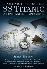 Report into the Loss of the SS Titanic (A Centennial Reappraisal) by Samuel Halpern, Cathy Akers-Jordan, George Behe, Bruce Beveridge, Mark Chirnside, Tad Fitch, Steve Hall, Lester Mitcham, Charles Weeks, Bill Wormstedt, Dave Gittins, J. Kent Layton, 9780752462103