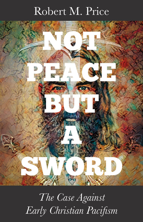 Not Peace but a Sword (The Case Against Early Christian Pacifism) by Robert M. Price, 9781634312868