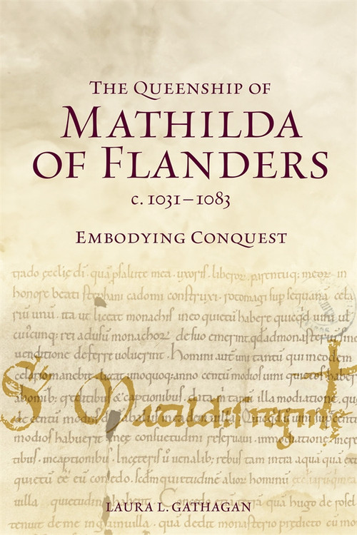The Queenship of Mathilda of Flanders, c. 1031-1083 (Embodying Conquest) by Laura L Gathagan, 9781837654895