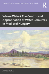 Whose Water? The Control and Appropriation of Water Resources in Medieval Hungary by András Vadas, 9781032980737