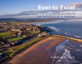 Ever to Excel (An Illustrated History of the University of St Andrews) by Norman H. Reid, 9781399571463