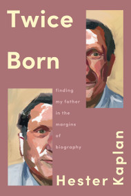 Twice Born (Finding My Father in the Margins of Biography) by Hester Kaplan, 9781646223596