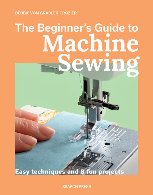 The Beginner's Guide to Machine Sewing (Easy techniques and 8 fun projects) by Debbie Von Grabler-Crozier, 9781800923799