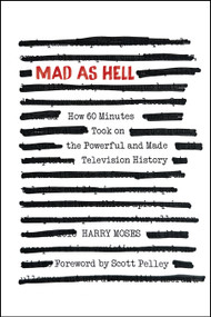 MAD AS HELL: How 60 Minutes Took on the Powerful and Made Television History by Harry Moses, Scott Pelley, 9781632261816