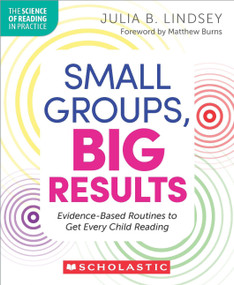 Small Groups, Big Results: Evidence-Based Routines to Get Every Child Reading by Julia Lindsey, 9781546150473