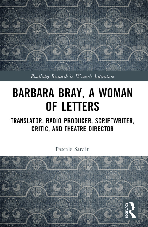 Barbara Bray, A Woman of Letters (Translator, Radio Producer, Scriptwriter, Critic, and Theatre Director) by Pascale Sardin, 9781032814292