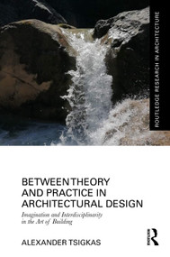 Between Theory and Practice in Architectural Design (Imagination and Interdisciplinarity in the Art of Building) by Alexander Tsigkas, 9781032440002