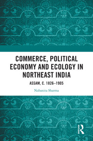 Commerce, Political Economy and Ecology in Northeast India (Assam, c. 1826-1905) by Nabanita Sharma, 9781032614427