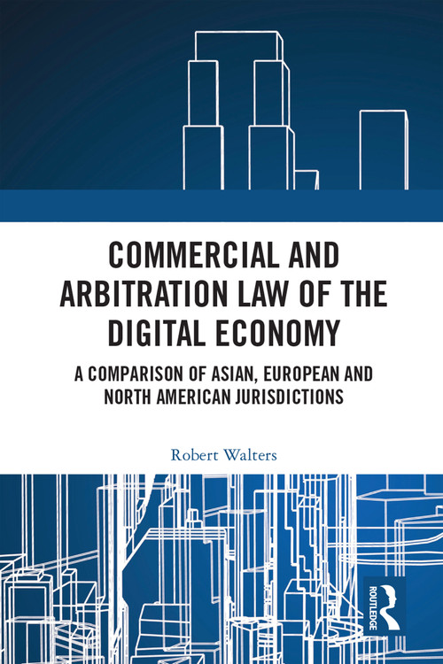 Commercial and Arbitration Law of the Digital Economy (A Comparison of Asian, European and North American Jurisdictions) by Robert Walters, 9781032443294