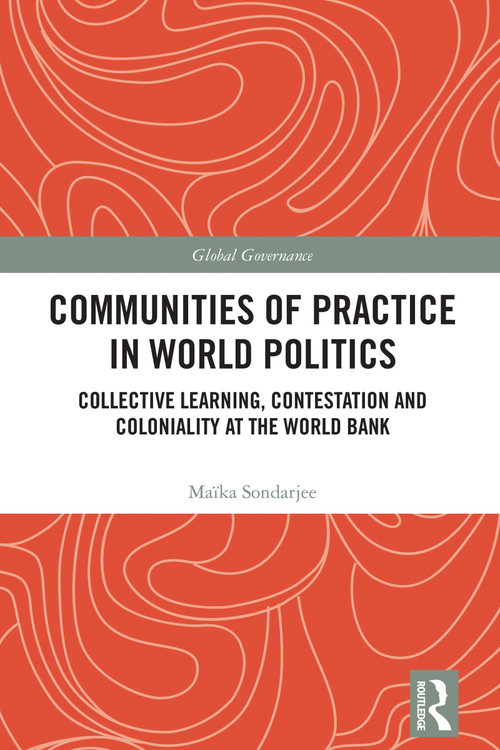 Communities of Practice in World Politics (Collective Learning, Contestation and Coloniality at the World Bank) by Maïka Sondarjee, 9781032868042