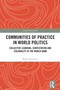 Communities of Practice in World Politics (Collective Learning, Contestation and Coloniality at the World Bank) by Maïka Sondarjee, 9781032868042
