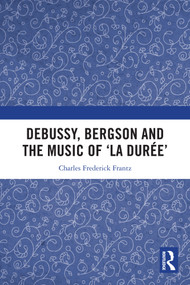 Debussy, Bergson and the Music of 'la duree' by Charles Frantz, 9781032862514