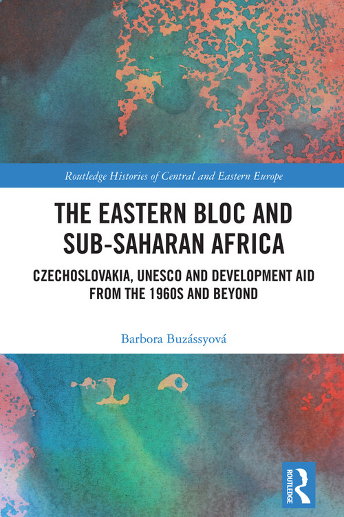 The Eastern Bloc and Sub-Saharan Africa (Czechoslovakia, UNESCO and Development Aid from the 1960s and Beyond) by Barbora Buzássyová, 9781032575476