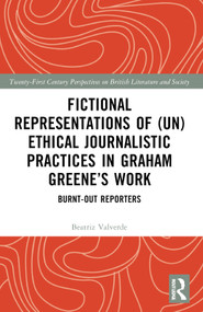 Fictional Representations of (Un)ethical Journalistic Practices in Graham Greene's Work (Burnt-Out Reporters) by Beatriz Valverde, 9781032720999