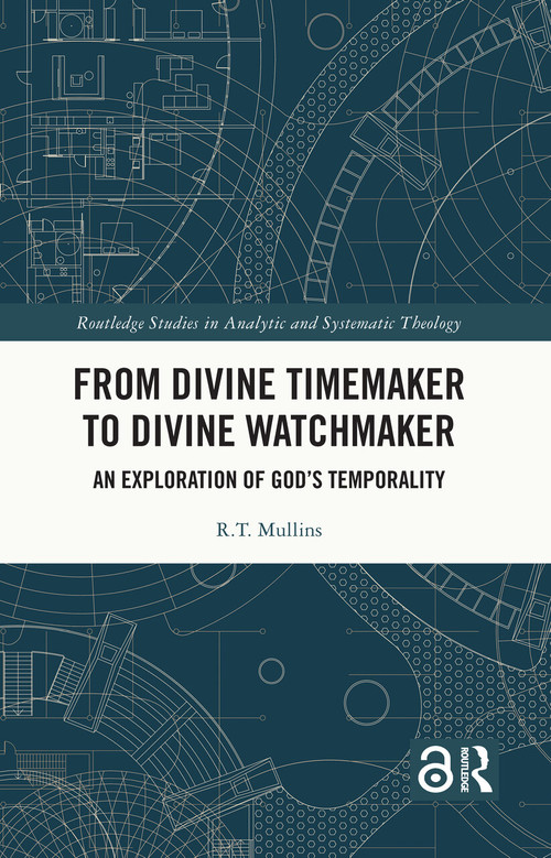From Divine Timemaker to Divine Watchmaker (An Exploration of God's Temporality) by R.T. Mullins, 9781032832890