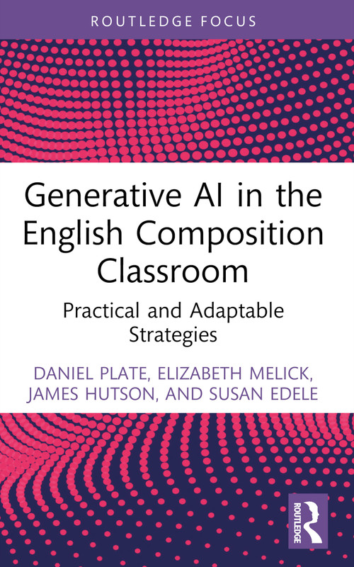 Generative AI in the English Composition Classroom (Practical and Adaptable Strategies) by Daniel Plate, Elizabeth Melick, James Hutson, Susan Edele, 9781032831367