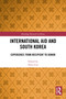 International Aid and South Korea (Experience from Recipient to Donor) by Sojin Lim, 9781032804798