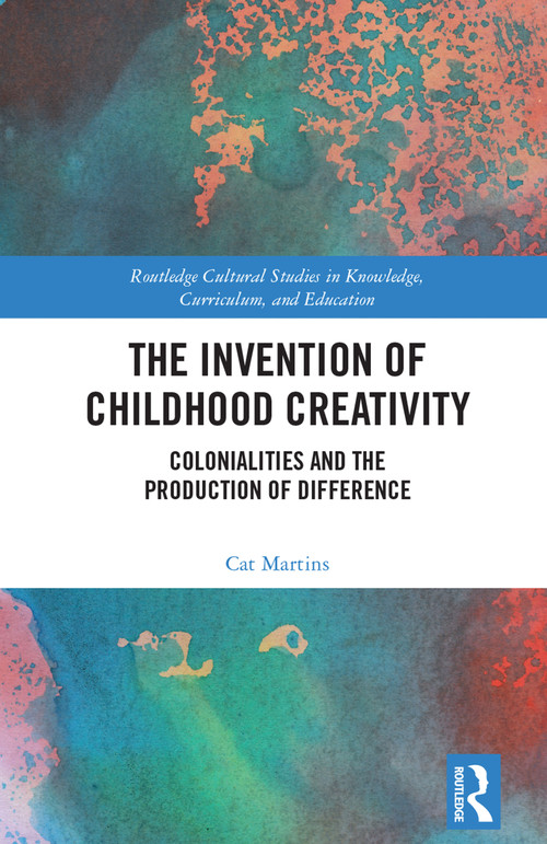 The Invention of Childhood Creativity (Colonialities and the Production of Difference) by Cat Martins, 9781032727820