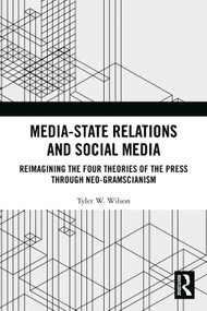 Media-State Relations and Social Media (Reimagining the Four Theories of the Press through Neo-Gramscianism) by Tyler W. Wilson, 9781032758800