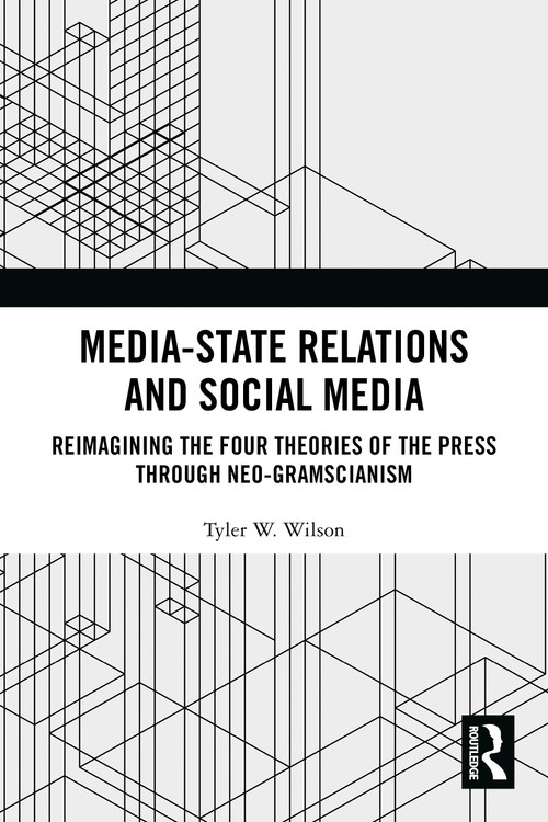 Media-State Relations and Social Media (Reimagining the Four Theories of the Press through Neo-Gramscianism) by Tyler W. Wilson, 9781032758800