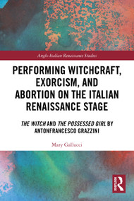 Performing Witchcraft, Exorcism, and Abortion on the Italian Renaissance Stage (The Witch and The Possessed Girl by Antonfrancesco Grazzini) by Mary Gallucci, 9781032749099