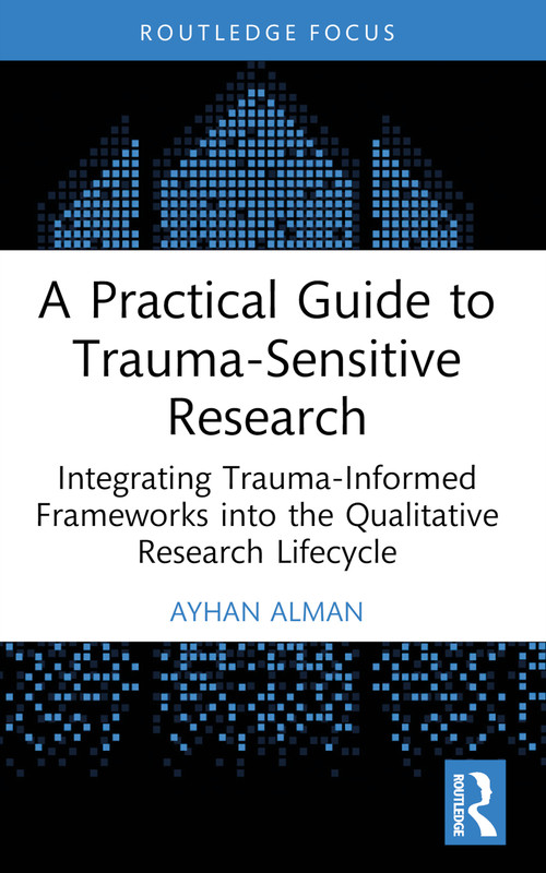 A Practical Guide to Trauma-Sensitive Research (Integrating Trauma-Informed Frameworks into the Qualitative Research Lifecycle) by Ayhan Alman, 9781032832197