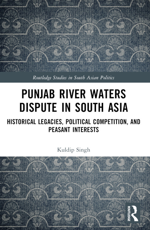 Punjab River Waters Dispute in South Asia (Historical Legacies, Political Competition, and Peasant Interests) by Kuldip Singh, 9781032868776