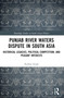 Punjab River Waters Dispute in South Asia (Historical Legacies, Political Competition, and Peasant Interests) by Kuldip Singh, 9781032868776