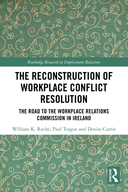 The Reconstruction of Workplace Conflict Resolution (The Road to the Workplace Relations Commission in Ireland) by William K. Roche, Paul Teague, Denise Currie, 9781032858388