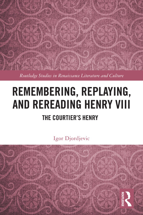 Remembering, Replaying, and Rereading Henry VIII (The Courtier's Henry) by Igor Djordjevic, 9781032866277