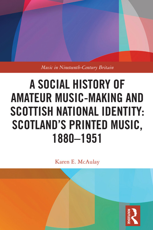 A Social History of Amateur Music-Making and Scottish National Identity: Scotland's Printed Music, 1880-1951 by Karen E. McAulay, 9781032389219