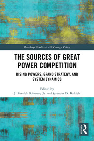 The Sources of Great Power Competition (Rising Powers, Grand Strategy, and System Dynamics) by J. Patrick Rhamey Jr., Spencer D. Bakich, 9781032500003