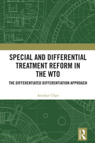 Special and Differential Treatment Reform in the WTO ('The Differentiated Differentiation Approach) by Aniekan Ukpe, 9781032703947