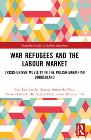 War Refugees and the Labour Market (Crisis-Driven Mobility in the Polish-Ukrainian Borderland) by Ewa Łaźniewska, Joanna Kurowska-Pysz, Tomasz Górecki, Khrystyna Prytula, Klaudia Plac, 9781032749457