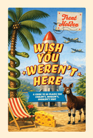 Wish You Weren't Here (A guide to 50 places you couldn't, wouldn't, shouldn't visit) by Trent Holden, 9781923503328