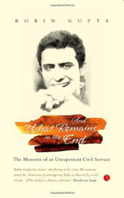 And What Remains in the End: The Memoirs of an Unrepentant Civil Servant by Robin Gupta, 9788129123732