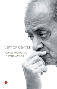 Left of Centre: Kamal Morarka in Parliament: 0 by Kamal Morarka, 9788129129765