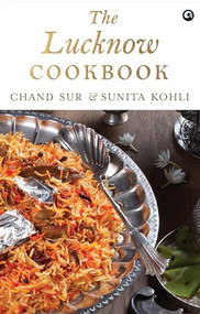The Lucknow Cookbook: A collection of recipes that celebrates the tehzeeb and nazaakat of Lucknow by Chand Sur, 9789386021601