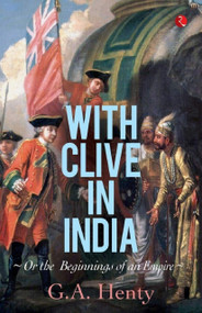 With Clive in India: Or, The Beginings of an Empire: Or, the Beginnings of an Empire by G Henty, 9788129131287